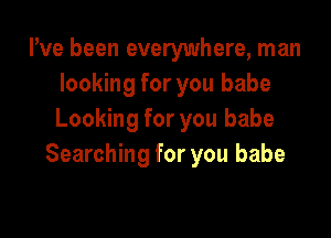 Pve been everywhere, man
looking for you babe

Looking for you babe
Searching for you babe