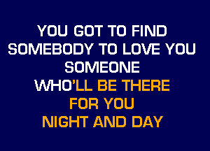 YOU GOT TO FIND
SOMEBODY TO LOVE YOU
SOMEONE
VVHO'LL BE THERE
FOR YOU
NIGHT AND DAY