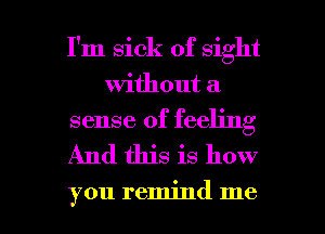 I'm sick of sight
Without a

sense of feeling
And this is how

you remind me I