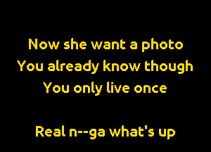 Now she want a photo
You already know though
You only live once

Real n--ga what's up