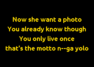 Now she want a photo
You already know though

You only live once
that's the motto n--ga yolo