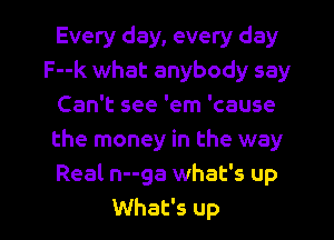 Every day, every day
F--k what anybody say
Can't see 'em 'cause
the money in the way
Real n--ga what's up

What's up I