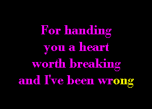 For handing
you a heart

worth breaking

and I've been wrong