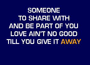 SOMEONE
TO SHARE WITH
AND BE PART OF YOU
LOVE AIN'T NO GOOD
TILL YOU GIVE IT AWAY