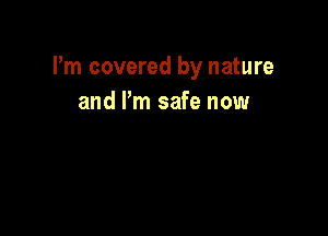 I'm covered by nature
and I'm safe now