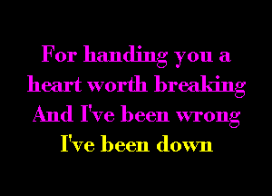 For handing you a
heart worth breaking
And I've been wrong

I've been down