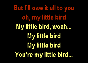 But I'll owe it all to you
oh, my little bird
My little bird, woah...

My little bird
My little bird
You,re my little bird...
