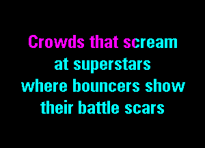 Crowds that scream
at superstars

where bouncers show
their battle scars