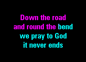 Down the road
and round the bend

we pray to God
it never ends