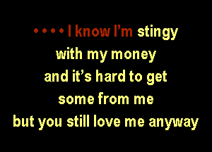 o o o o I know rm stlngy
with my money

and ifs hard to get
some from me
but you still love me anyway