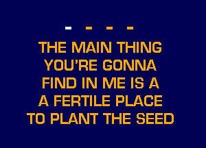 THE MAIN THING
YOU'RE GONNA
FIND IN ME IS A

A FERTILE PLACE

TO PLANT THE SEED