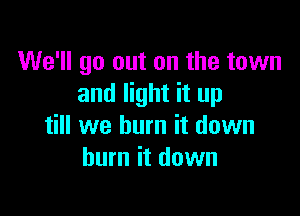 We'll go out on the town
and light it up

till we burn it down
burn it down