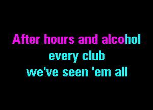 After hours and alcohol

every club
we've seen 'em all