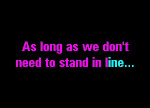 As long as we don't

need to stand in line...