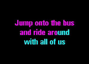 Jump onto the bus

and ride around
with all of us