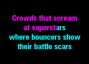 Crowds that scream
at superstars

where bouncers show
their battle scars