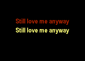 Still love me anyway

Still love me anyway