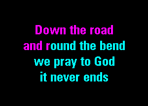 Down the road
and round the bend

we pray to God
it never ends