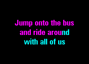 Jump onto the bus

and ride around
with all of us