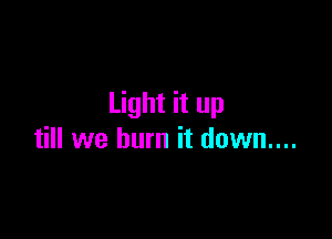 Light it up

till we burn it down....