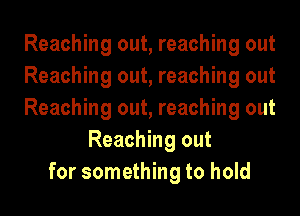 Reaching out, reaching out
Reaching out, reaching out
Reaching out, reaching out
Reaching out
for something to hold