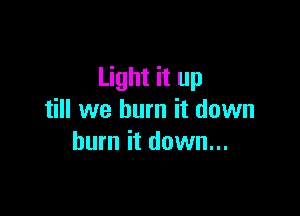 Light it up

till we burn it down
burn it down...