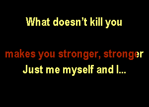 What doesnT kill you

makes you stronger, stronger
Just me myself and l...