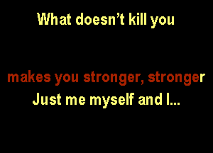 What doesWt kill you

makes you stronger, stronger
Just me myself and l...