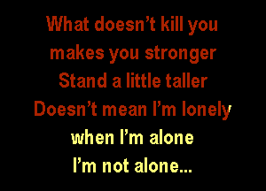 What doesWt kill you
makes you stronger
Stand a little taller

Doesrft mean I'm lonely
when I'm alone
Pm not alone...