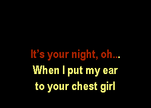 IVs your night, oh...
When I put my ear
to your chest girl
