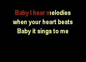 Baby I hear melodies
when your heart beats

Baby it sings to me