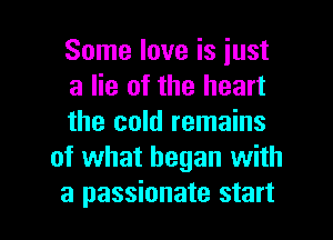 Some love is iust

a lie of the heart

the cold remains
of what began with

a passionate start I