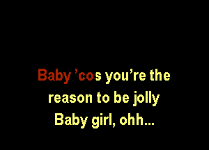 Baby ,cos yowre the
reason to be jolly
Baby girl, ohh...