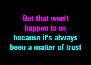 But that won't
happen to us

because it's always
been a matter of trust