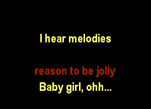 I hear melodies

reason to be jolly
Baby girl, ohh...