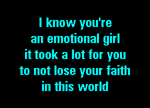 I know you're
an emotional girl

it took a lot for you
to not lose your faith
in this world