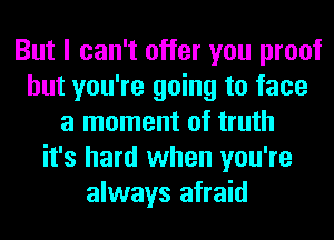 But I can't offer you proof
but you're going to face
a moment of truth
it's hard when you're
always afraid