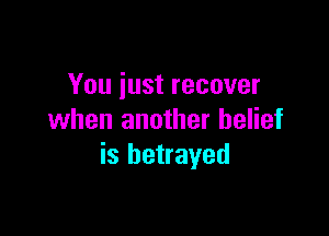 You iust recover

when another belief
is betrayed