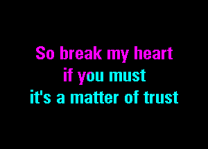 So break my heart

if you must
it's a matter of trust