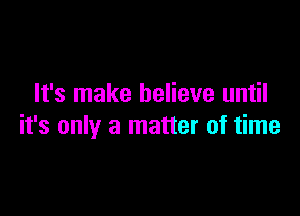 It's make believe until

it's only a matter of time