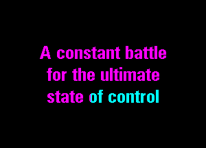 A constant battle

for the ultimate
state of control