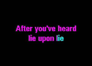 After you've heard

lie upon lie