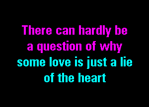 There can hardly be
a question of why

some love is just a lie
of the heart