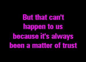 But that can't
happen to us

because it's always
been a matter of trust