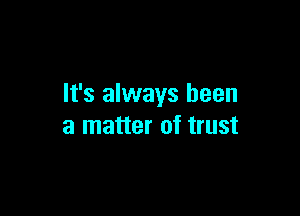 It's always been

a matter of trust