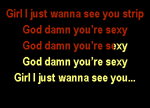 Girl I just wanna see you strip
God damn yowre sexy
God damn yowre sexy
God damn yowre sexy

Girl I just wanna see you...