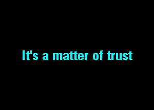 It's a matter of trust