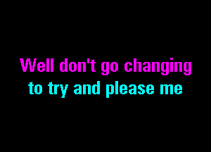 Well don't go changing

to try and please me