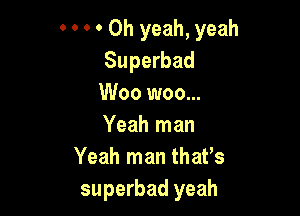 0 0 0 0 Oh yeah, yeah
Superbad
Woo woo...

Yeah man
Yeah man that's
superbad yeah