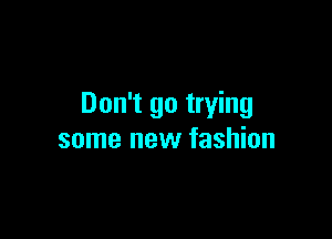 Don't go trying

some new fashion